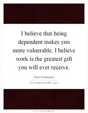 I believe that being dependent makes you more vulnerable. I believe work is the greatest gift you will ever receive Picture Quote #1