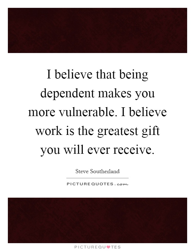 I believe that being dependent makes you more vulnerable. I believe work is the greatest gift you will ever receive Picture Quote #1