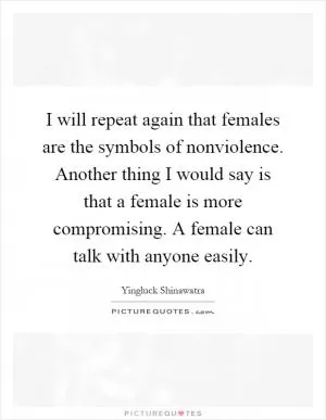 I will repeat again that females are the symbols of nonviolence. Another thing I would say is that a female is more compromising. A female can talk with anyone easily Picture Quote #1