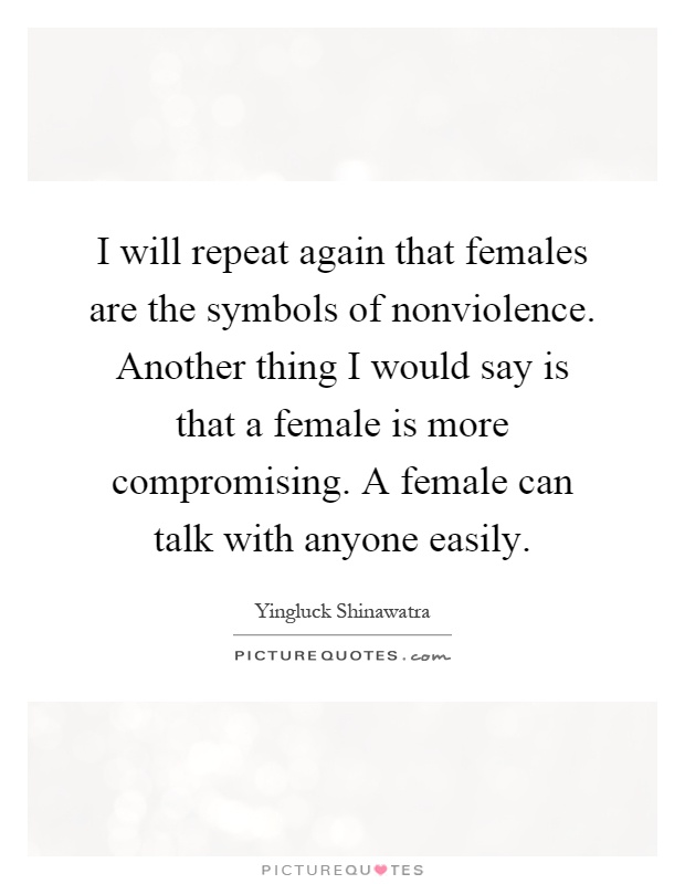 I will repeat again that females are the symbols of nonviolence. Another thing I would say is that a female is more compromising. A female can talk with anyone easily Picture Quote #1