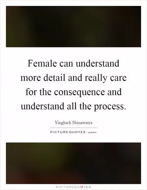 Female can understand more detail and really care for the consequence and understand all the process Picture Quote #1
