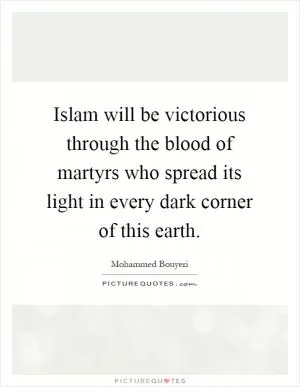 Islam will be victorious through the blood of martyrs who spread its light in every dark corner of this earth Picture Quote #1