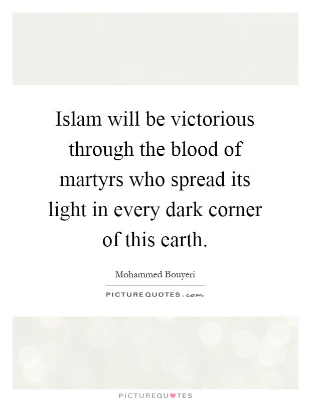 Islam will be victorious through the blood of martyrs who spread its light in every dark corner of this earth Picture Quote #1