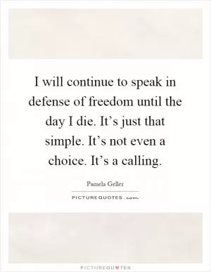 I will continue to speak in defense of freedom until the day I die. It’s just that simple. It’s not even a choice. It’s a calling Picture Quote #1