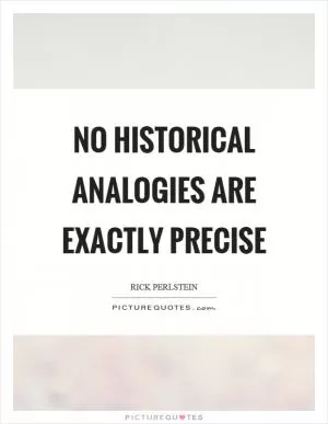 No historical analogies are exactly precise Picture Quote #1