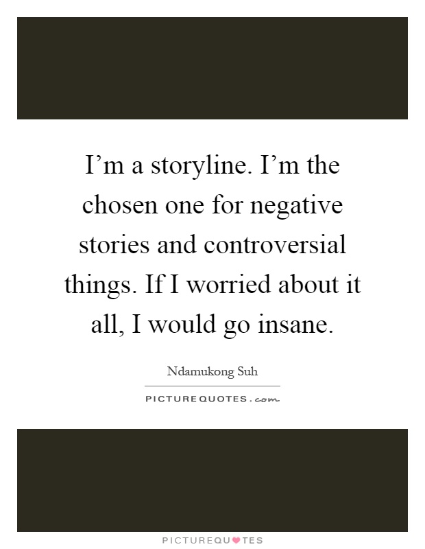 I'm a storyline. I'm the chosen one for negative stories and controversial things. If I worried about it all, I would go insane Picture Quote #1
