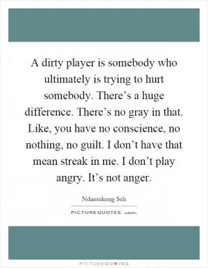 A dirty player is somebody who ultimately is trying to hurt somebody. There’s a huge difference. There’s no gray in that. Like, you have no conscience, no nothing, no guilt. I don’t have that mean streak in me. I don’t play angry. It’s not anger Picture Quote #1