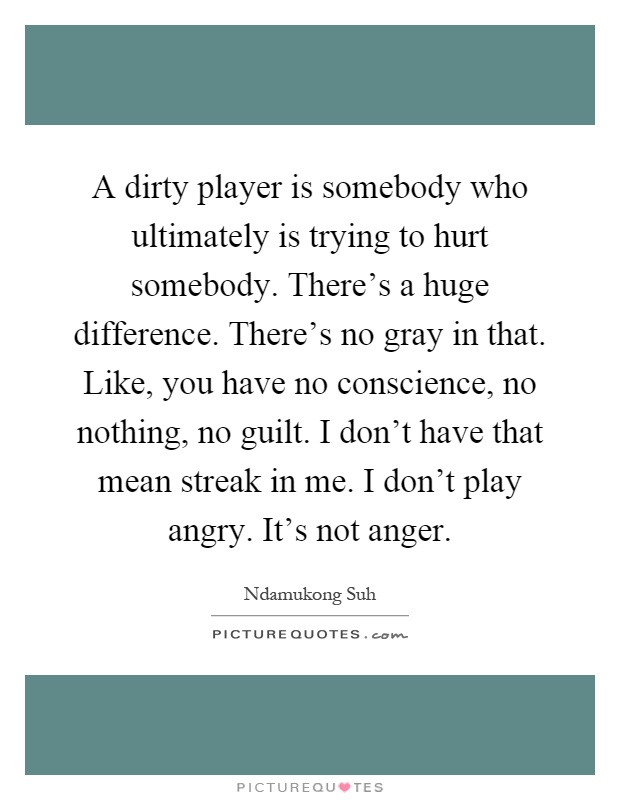 A dirty player is somebody who ultimately is trying to hurt somebody. There's a huge difference. There's no gray in that. Like, you have no conscience, no nothing, no guilt. I don't have that mean streak in me. I don't play angry. It's not anger Picture Quote #1