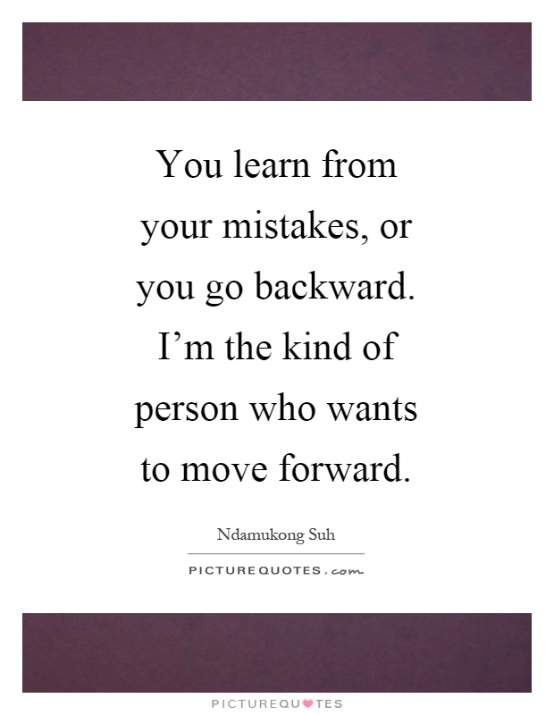 You learn from your mistakes, or you go backward. I'm the kind of person who wants to move forward Picture Quote #1