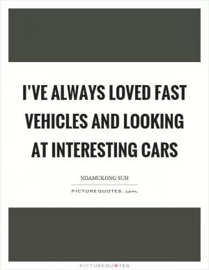 I’ve always loved fast vehicles and looking at interesting cars Picture Quote #1
