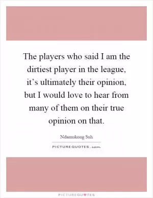 The players who said I am the dirtiest player in the league, it’s ultimately their opinion, but I would love to hear from many of them on their true opinion on that Picture Quote #1