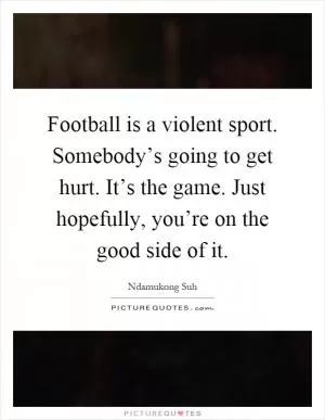 Football is a violent sport. Somebody’s going to get hurt. It’s the game. Just hopefully, you’re on the good side of it Picture Quote #1