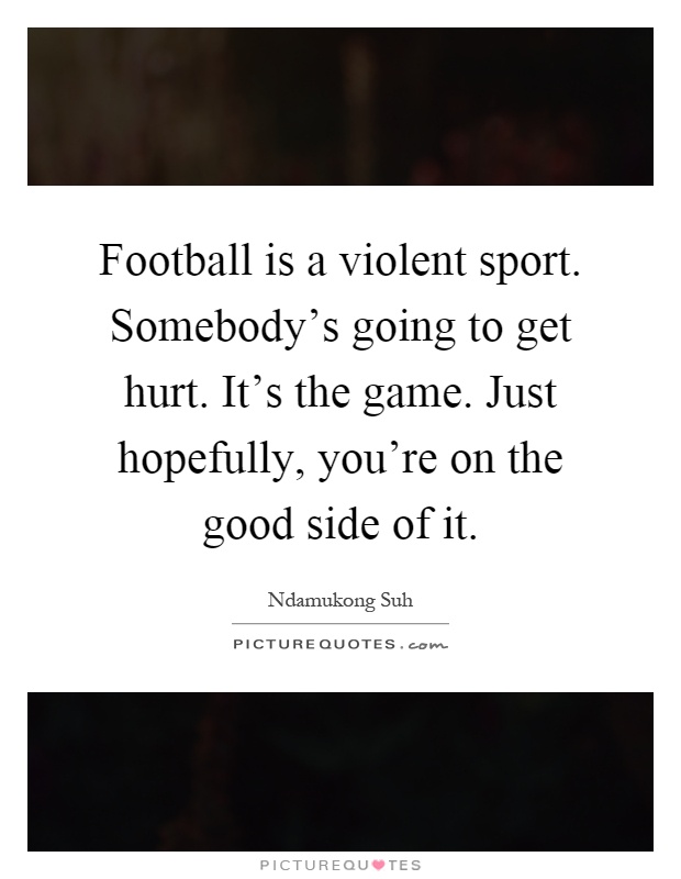 Football is a violent sport. Somebody's going to get hurt. It's the game. Just hopefully, you're on the good side of it Picture Quote #1