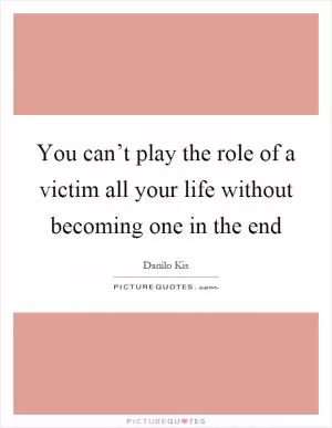 You can’t play the role of a victim all your life without becoming one in the end Picture Quote #1