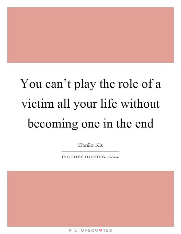 You can't play the role of a victim all your life without becoming one in the end Picture Quote #1