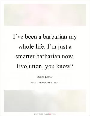I’ve been a barbarian my whole life. I’m just a smarter barbarian now. Evolution, you know? Picture Quote #1
