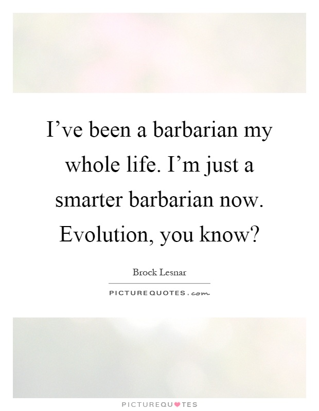 I've been a barbarian my whole life. I'm just a smarter barbarian now. Evolution, you know? Picture Quote #1