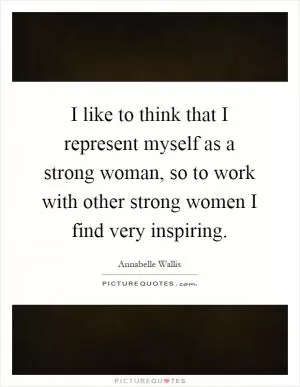 I like to think that I represent myself as a strong woman, so to work with other strong women I find very inspiring Picture Quote #1