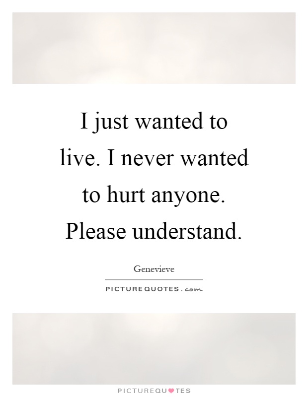 I just wanted to live. I never wanted to hurt anyone. Please understand Picture Quote #1