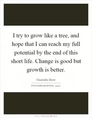 I try to grow like a tree, and hope that I can reach my full potential by the end of this short life. Change is good but growth is better Picture Quote #1