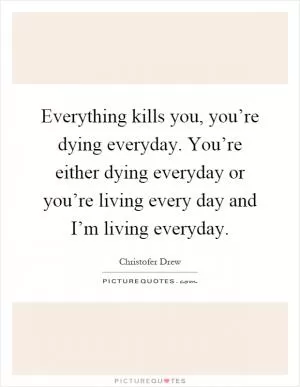 Everything kills you, you’re dying everyday. You’re either dying everyday or you’re living every day and I’m living everyday Picture Quote #1