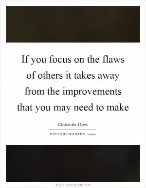If you focus on the flaws of others it takes away from the improvements that you may need to make Picture Quote #1
