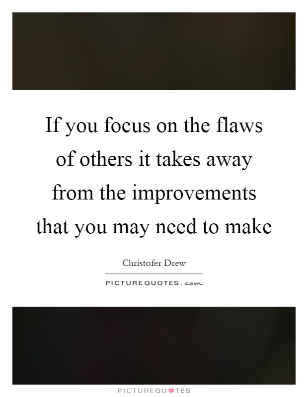 If you focus on the flaws of others it takes away from the improvements that you may need to make Picture Quote #1