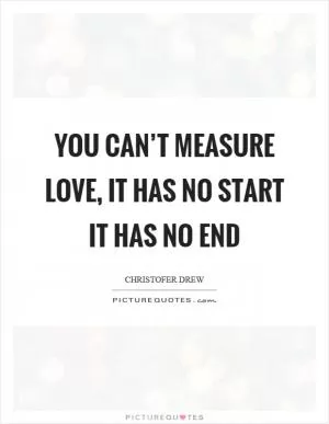 You can’t measure love, it has no start it has no end Picture Quote #1
