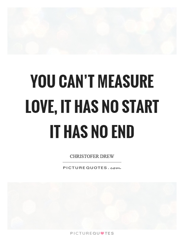 You can't measure love, it has no start it has no end Picture Quote #1