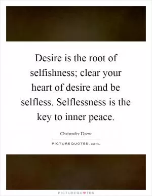 Desire is the root of selfishness; clear your heart of desire and be selfless. Selflessness is the key to inner peace Picture Quote #1