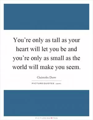 You’re only as tall as your heart will let you be and you’re only as small as the world will make you seem Picture Quote #1