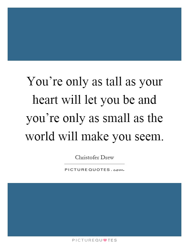 You're only as tall as your heart will let you be and you're only as small as the world will make you seem Picture Quote #1