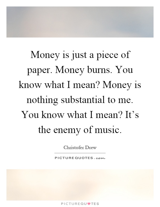 Money is just a piece of paper. Money burns. You know what I mean? Money is nothing substantial to me. You know what I mean? It's the enemy of music Picture Quote #1