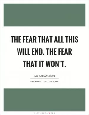 The fear that all this will end. The fear that it won’t Picture Quote #1