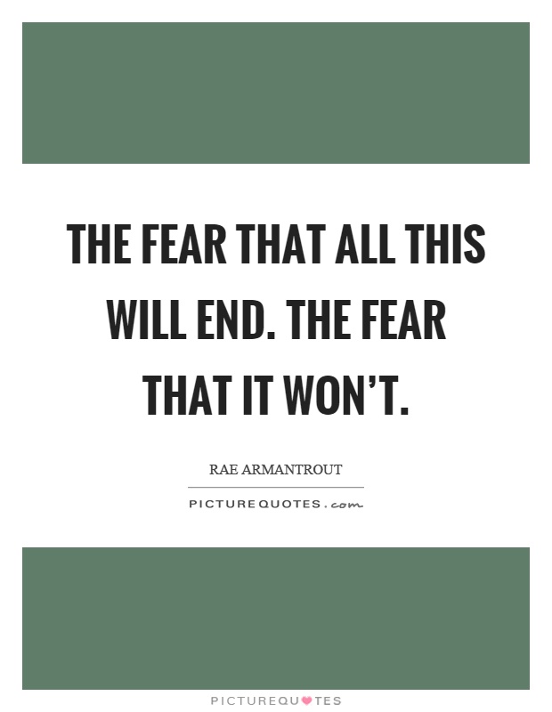The fear that all this will end. The fear that it won't Picture Quote #1