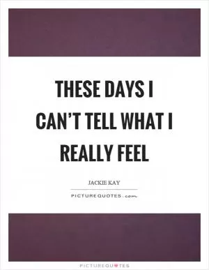 These days I can’t tell what I really feel Picture Quote #1