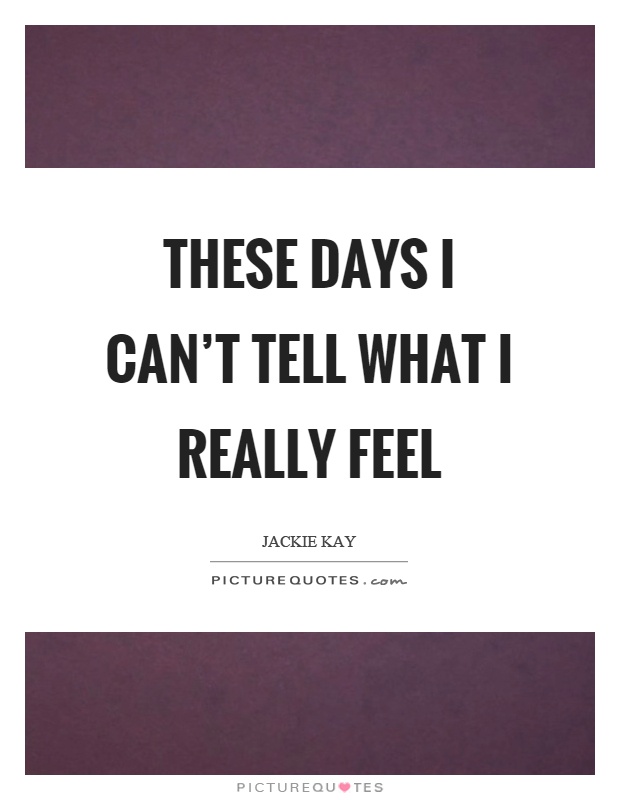 These days I can't tell what I really feel Picture Quote #1