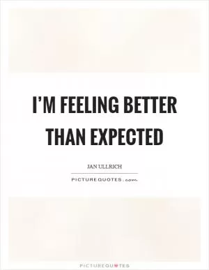I’m feeling better than expected Picture Quote #1