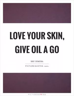 Love your skin, give oil a go Picture Quote #1