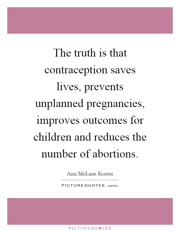 The truth is that contraception saves lives, prevents unplanned pregnancies, improves outcomes for children and reduces the number of abortions Picture Quote #1