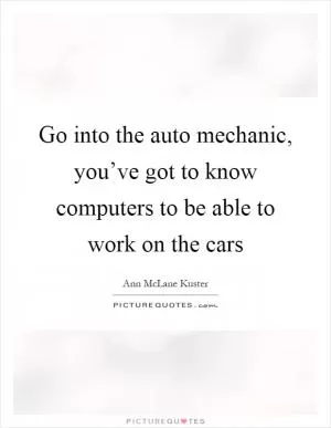 Go into the auto mechanic, you’ve got to know computers to be able to work on the cars Picture Quote #1