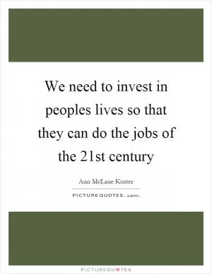 We need to invest in peoples lives so that they can do the jobs of the 21st century Picture Quote #1