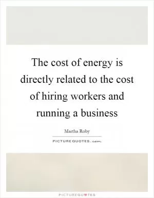 The cost of energy is directly related to the cost of hiring workers and running a business Picture Quote #1