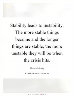 Stability leads to instability. The more stable things become and the longer things are stable, the more unstable they will be when the crisis hits Picture Quote #1