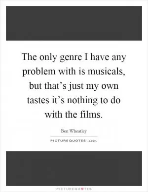 The only genre I have any problem with is musicals, but that’s just my own tastes it’s nothing to do with the films Picture Quote #1