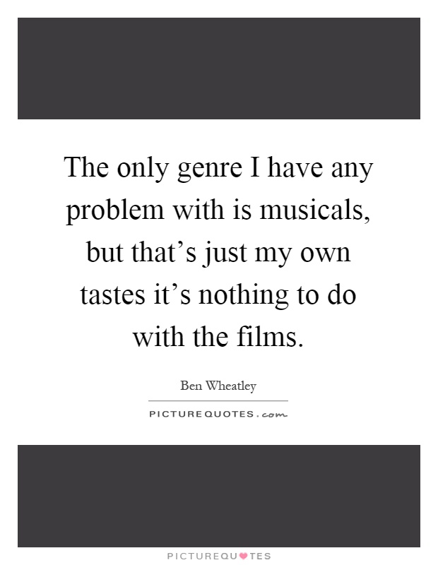 The only genre I have any problem with is musicals, but that's just my own tastes it's nothing to do with the films Picture Quote #1