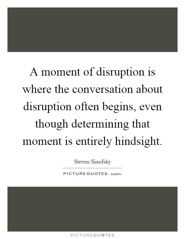 A moment of disruption is where the conversation about disruption often begins, even though determining that moment is entirely hindsight Picture Quote #1