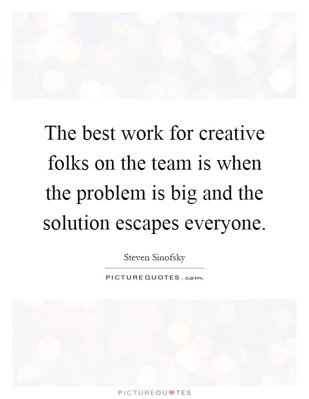 The best work for creative folks on the team is when the problem is big and the solution escapes everyone Picture Quote #1