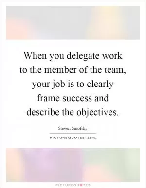 When you delegate work to the member of the team, your job is to clearly frame success and describe the objectives Picture Quote #1