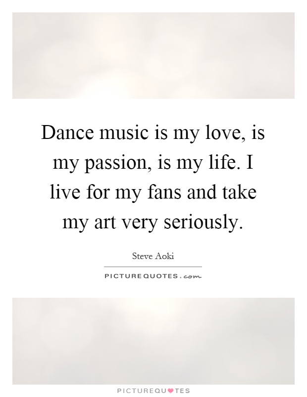 Dance music is my love, is my passion, is my life. I live for my fans and take my art very seriously Picture Quote #1